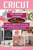 Cricut: 2 Manuscripts: Cricut Design Space For Beginners + 500 Project Ideas. A Practical &amp; Complete Step by Step Guide To Learn How To Use The Machine &amp; The Software Quickly And Easily (Ed. 2021)