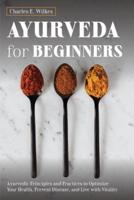 Ayurveda For Beginners: Ayurvedic Principles and Practices to Optimize Your Health, Prevent Disease, and Live with Vitality