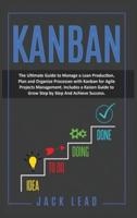 KANBAN: The Ultimate Guide to Manage a Lean Production, Plan and Organize Processes with Kanban for Agile Project Management. Includes a Kaizen Guide to Grow Step by Step and Achieve Success