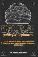 Food Truck Business Guide For Beginners: A Step By Step Guide On How To Start A Mobile Food Business And Work Towards Making It Sustainable And Profitable.