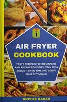 Air Fryer Cookbook: Tasty Recipes for Beginners and Advanced Users. Stay on a Budget, Save Time and  Serve Healthy Meals