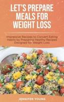 Let's Prepare Meals for Weight Loss: Impressive Recipes to Convert Eating Habits by Preparing Healthy Recipes Designed for Weight Loss