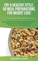 Try a Healthy Style - 50 Meal Preparations for Weight Loss: Enjoy Flavourful Meals and Good Cooking Recipes for Losing Weight and Have Fun in the Meantime!