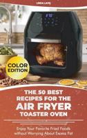 The 50 Best Recipes for the Air Fryer Toaster Oven: Enjoy Your Favorite Fried Foods without Worrying About Excess Fat