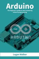 Arduino: The beginner's guide to start mastering Arduino programming