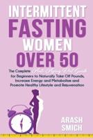 Intermittent Fasting For Women Over 50: The Complete Anti-Aging Diet Guide for Beginners to Naturally Take Off Pounds, Increase Energy and Metabolism and Promote Healthy Lifestyle and Rejuvenation