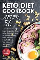 KETO DIET COOKBOOK AFTER 50: A Specific Cookbook To Rapid Weight Loss, Get A Better Metabolism, Burn Fat, Control Diabetes, Get A Ketogenic Body And Boost Your Energy With A Tasty Meal Plan