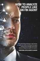 HOW TO ANALYZE PEOPLE LIKE AN FBI AGENT: Dark Psychology Training To Read Anyone On Sight And Master Techniques For Speed Reading Body Language And Human Behavior (Beginners Guide For Leaders)