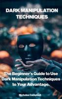 DARK MANIPULATION TECHNIQUES: The Beginner's Guide to Use Dark Manipulation Techniques to Your Advantage.