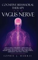 COGNITIVE BEHAVIORAL THERAPY AND VAGUS NERVE: HOW TO HEAL YOUR BODY + MIND WITH CBT TECHNIQUES AND ACTIVATE YOUR VAGUS NERVE. MASTER YOUR EMOTIONS AND OVERCOME ANXIETY, DEPRESSION, AND PANIC ATTACKS