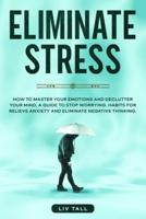 Eliminate Stress: How to Master Your Emotions and Declutter Your Mind. A Guide to Stop Worrying. Habits to Relieve Anxiety and Eliminate Negative Thinking.