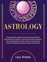 Astrology Revisited Edition: The Beginner's Guide To Master Your Destiny And Spiritual Growth. How To Discover Yourself And Understand Others Through Horoscope, Tarot, Numerology, Zodiac Signs, And Wicca
