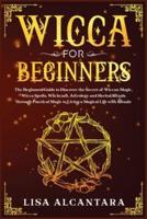 WICCA FOR BEGINNERS: THE BEGINNER'S GUIDE TO DISCOVER THE SECRET OF WICCAN MAGIC, WICCA SPELLS, WITCHCRAFT, ASTROLOGY AND HERBAL RITUALS THROUGH PRACTICAL MAGIC TO LIVING A MAGICAL LIFE WITH RITUALS