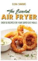 The Essential Air Fryer Cookbook: Over 50 Recipes For Your Super Easy Meals