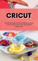 Cricut :   Cricut: The Ultimate guide to Learn Everything You Need to Know about Cricut + Tips, Tricks and DIY Project Ideas
