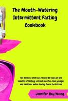 THE MOUTH-WATERING INTERMITTENT FASTING COOKBOOK: 103 delicious and easy recipes to enjoy all the benefits of fasting without sacrifice, look younger and healthier while having fun in the kitchen