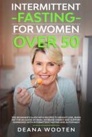 Intermittent Fasting for Women Over 50: The Beginner's Guide With Recipes to Weight Loss, Burn Fat for an Aging Woman, Increase Energy and Support Hormones With Intermittent Fasting and Autophagy