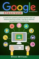 Google Classroom For Teachers: A Useful And Updated Guide For Teachers Who Use Distance Learning. Includes 7 Job Tips To Optimize Management And Productivity