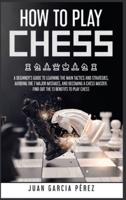 How to Play Chess:   A Beginner's Guide to Learning the Main Tactics and Strategies, Avoiding the 7 Major Mistakes, and Becoming a Chess Master. Find Out the 13 Benefits to Play Chess