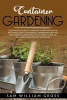 Container Gardening: A BEGINNER'S GUIDE TO GROWING PLANTS WITHOUT A BACKYARD USING CONTAINERS. COMPANION PLANTING AND VERTICAL GARDENING. THE ULTIMATE GUIDE ON VEGETABLES AND FRUITS CULTIVATION