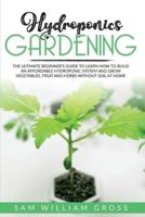 Hydroponics Gardening: The Ultimate Beginner's Guide to Learn How to Build an Affordable Hydroponic System and Grow Vegetables, Fruit and Herbs Without Soil at Home