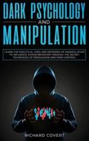 Dark Psychology and Manipulation: Learn the Practical Uses and Defenses of Manipulation to Influence Human Behavior through the Secret Techniques of Persuasion and Mind Control