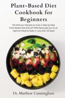 Plant-Based Diet Cookbook for Beginners: +50 Delicious Recipes to Have a Step by Step Plant-Based Diet that will Effortlessly get you to an Optimal Alkaline State in Less than 30 days!