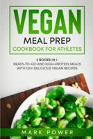 VEGAN MEAL PREP COOKBOOK FOR ATHLETES: 2 Books in 1: Ready-to-Go and High-Protein Meals with 120+ Delicious Vegan Recipes