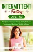 INTERMITTENT FASTING OVER 50 : The Ultimate and Complete Guide for Healthy Weight Loss, Burn Fat, Slow Aging, Detox Your Body and Support Your Hormones with the Process of Metabolic Autophagy.