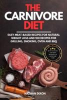 The Carnivore Diet: How to Start and Main Benefits of Carnivore Code. Easy Meat-Based Recipes for Natural Weight Loss and 100 Recipes for Grilling, Smoking, Oven and BBQ