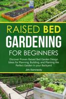Raised Bed Gardening for Beginners: Discover Proven Raised Bed Gardeb Design Ideas for Planning, Building, and Planting the Perfect Garden in the Backyard