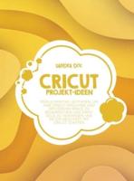 Cricut Projekt-Ideen: Der ultimative Leitfaden, um Ihre Cricut-Maschine und den Design Space zu beherrschen und damit Geld zu verdienen. Wie Sie ein Geschäft mit Cricut starten