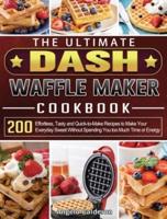 The Ultimate DASH Waffle Maker Cookbook: 200 Effortless, Tasty and Quick-to-Make Recipes to Make Your Everyday Sweet Without Spending You too Much Time or Energy