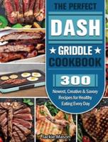 The Perfect DASH Griddle Cookbook: 300 Newest, Creative &amp; Savory Recipes for Healthy Eating Every Day