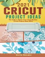 Cricut Project Ideas 2021: The Guide to Master Your Cricut Machine (Cricut Projects Ideas 2021)