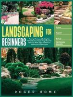 Landscaping for Beginners: Planning, Planting and Building Your Perfect Outdoor Space. Design Beautiful Walkways, Walls, Edges and Patios to Enhance your Outdoor Space