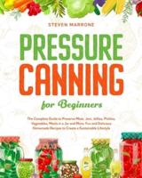 Pressure Canning for Beginners: The Complete Guide to Preserve Meat, Jam, Jellies, Pickles, Vegetables, Meals in a Jar and More. Fun and Delicious Homemade Recipes to Create a Sustainable Lifestyle