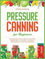 Pressure Canning for Beginners: The Complete Guide to Preserve Meat, Jam, Jellies, Pickles, Vegetables, Meals in a Jar and More. Fun and Delicious Homemade Recipes to Create a Sustainable Lifestyle