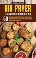 Air Fryer Toaster Oven Cookbook: 50 Delicious And Simple Recipes for Your Air Fryer Toaster Oven To Fry, Bake, Broil And Toast Most Wanted Wholesome Meals
