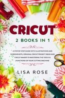 Cricut: 2 BOOKS in 1: A Step By Step Guide with Illustrations and Screenshots, Original Project Ideas and Cricut Maker to Mastering the Tools &amp; Functions of Your Cutting Machine