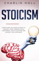 Stoicism: Everything You Should Know To Control Your Thinking, Build Confidence, Train Your Mind and Achieve True Happiness (Including Key Principles And Practical Exercises)