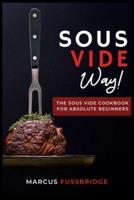 Sous Vide Way!-The Sous Vide Cookbook for Absolute Beginners: Tasty, Healthy and Easy to Follow Recipes to Start Cooking Easily and Safely with Sous Vide Method.