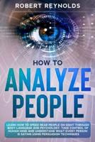 How to Analyze People: Learn how to Speed Read People on Sight Through Body Language and Psychology. Take Control of Human Mind and Understand What Every Person is Saying using Persuasion Techniques