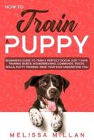 How to Train a Puppy: Beginner's Guide to Train a Perfect Dog in Just 7 Days: Training Basics, Housebreaking, Commands, Tricks, Skills, Potty Training. Make your Dog understand You!