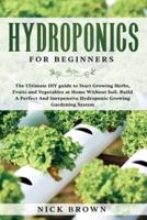 Hydroponics for Beginners: The Ultimate DIY guide to Start Growing Herbs, Fruits and Vegetables at Home Without Soil. Build A Perfect and Inexpensive Hydroponic Growing Gardening System