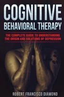 COGNITIVE  BEHAVIORAL THERAPY: The complete guide to understanding the origin  and solutions of depression