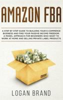 Amazon FBA: A Step By Step Guide To Building Your E-Commerce Business And Find Your Passive Income Freedom. A Model Approach For Beginners Who Want To Work At Home And Selling Private Label Products