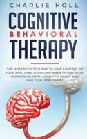 Cognitive Behavioral Therapy: The Most Effective Way To Gain Control Of Your Emotions, Overcome Anxiety, And Avoid Depression (With Scientific Proof And Practical Strategies)