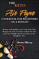THE KETO AIR FRYER COOKBOOK FOR BEGINNERS ON A BUDGET: 50 Easy and Healthy Low-Carbs Keto Diet Recipes for Your Air Fryer to Burn Fat Fast and Lose Weight Quick and Easy on the Ketogenic Diet