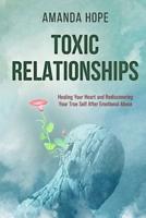 TOXIC RELATIONSHIPS: HEALING YOUR HEART AND REDISCOVERING YOUR TRUE SELF AFTER EMOTIONAL ABUSE